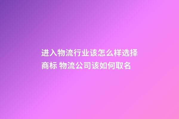 进入物流行业该怎么样选择商标 物流公司该如何取名-第1张-公司起名-玄机派